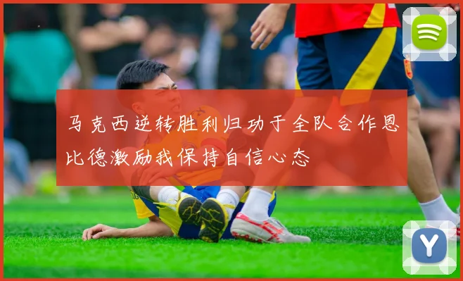 马克西逆转胜利归功于全队合作恩比德激励我保持自信心态