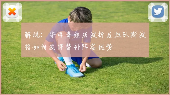 解说：字母哥经历波折后归队斯波将如何发挥替补阵容优势