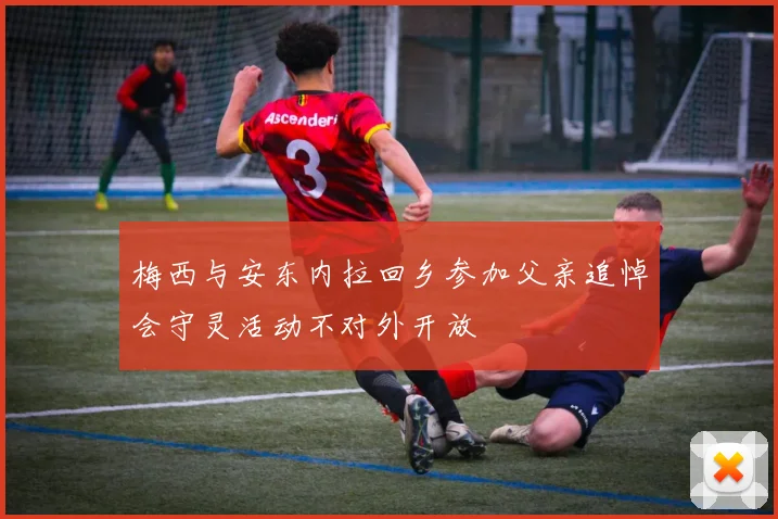 梅西与安东内拉回乡参加父亲追悼会守灵活动不对外开放