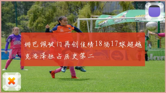 姆巴佩破门再创佳绩18场17球超越克洛泽独占历史第二