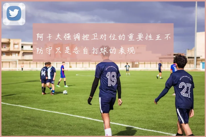 阿卡夫强调控卫对位的重要性互不防守只是各自打球的表现