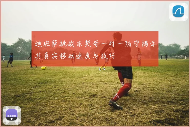 迪班萨挑战东契奇一对一防守揭示其真实移动速度与技巧