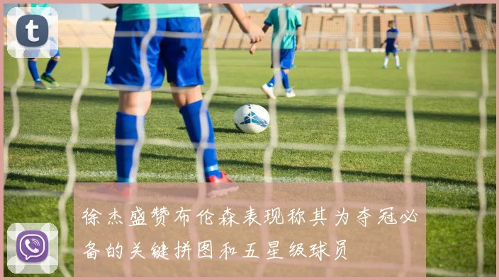 徐杰盛赞布伦森表现称其为夺冠必备的关键拼图和五星级球员