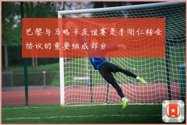 巴黎与马略卡友谊赛是李刚仁转会协议的重要组成部分
