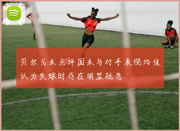 贝尔戈米点评国米与对手表现均佳认为失球时存在明显疏忽