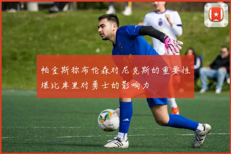 帕金斯称布伦森对尼克斯的重要性堪比库里对勇士的影响力