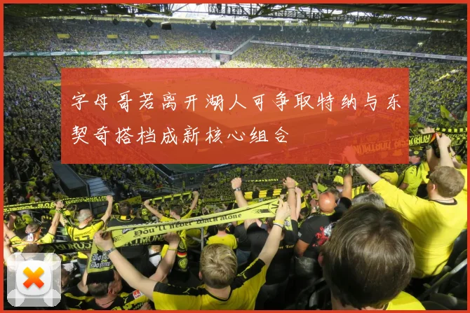 字母哥若离开湖人可争取特纳与东契奇搭档成新核心组合