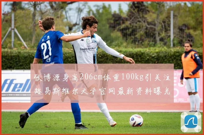 张博源身高206cm体重100kg引关注路易斯维尔大学官网最新资料曝光