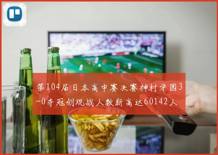 第104届日本高中赛决赛神村学园3-0夺冠创观战人数新高达60142人