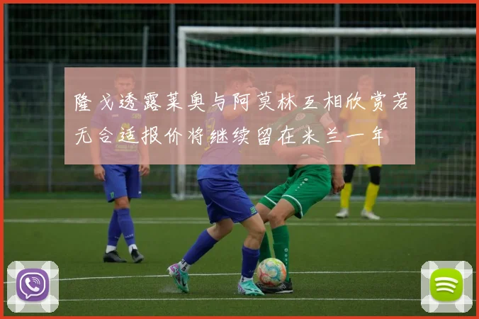 隆戈透露莱奥与阿莫林互相欣赏若无合适报价将继续留在米兰一年