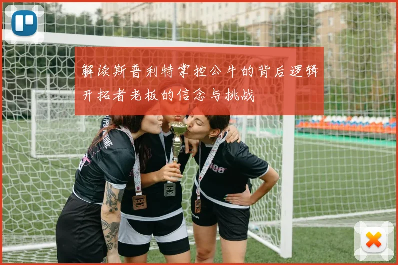 解读斯普利特掌控公牛的背后逻辑开拓者老板的信念与挑战