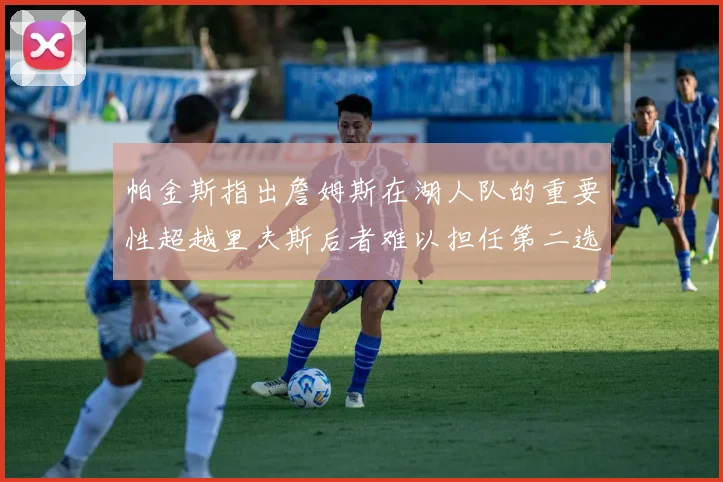帕金斯指出詹姆斯在湖人队的重要性超越里夫斯后者难以担任第二选择
