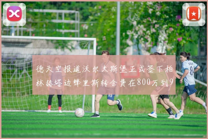德天空报道沃尔夫斯堡正式签下柏林赫塔边锋里斯转会费在800万到900万欧之间