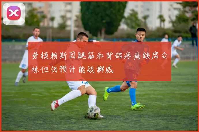 劳模赖斯因腿筋和背部疼痛缺席合练但仍预计能战挪威
