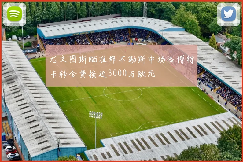 尤文图斯瞄准那不勒斯中场洛博特卡转会费接近3000万欧元