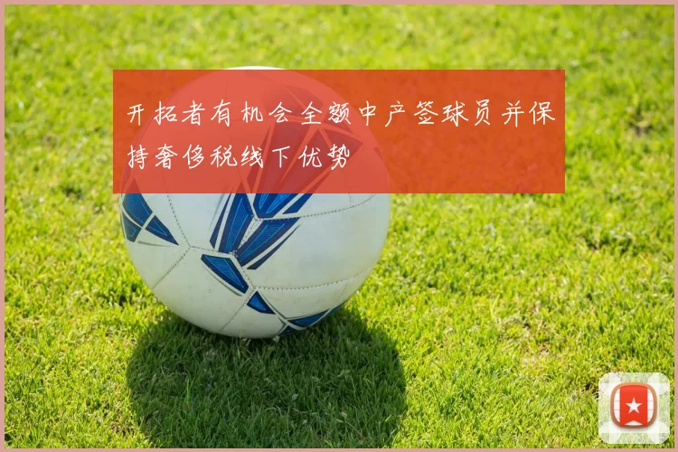 开拓者有机会全额中产签球员并保持奢侈税线下优势