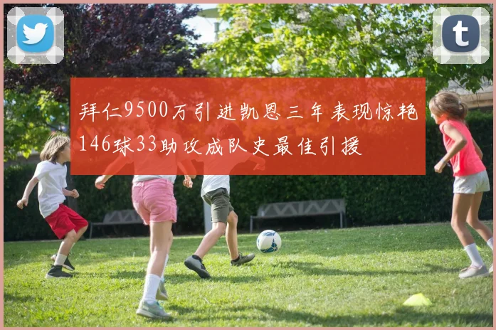 拜仁9500万引进凯恩三年表现惊艳146球33助攻成队史最佳引援