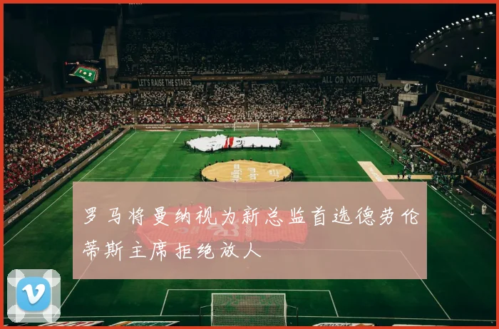 罗马将曼纳视为新总监首选德劳伦蒂斯主席拒绝放人