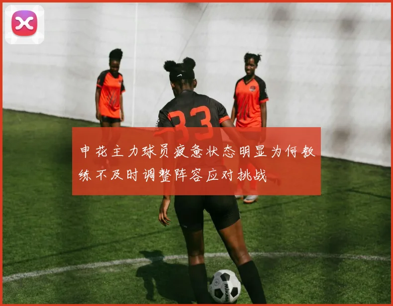 申花主力球员疲惫状态明显为何教练不及时调整阵容应对挑战