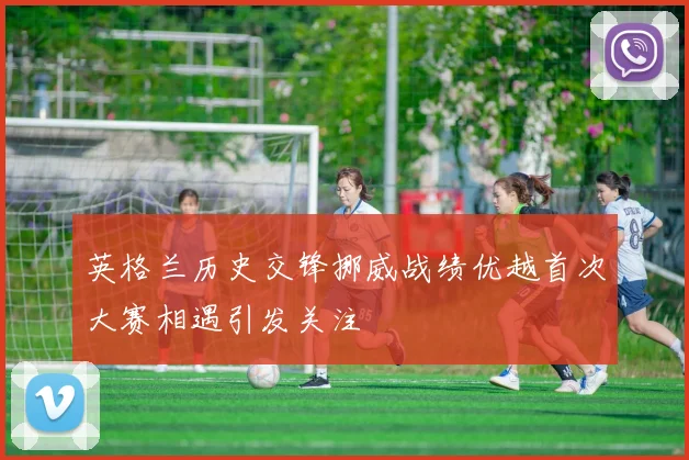英格兰历史交锋挪威战绩优越首次大赛相遇引发关注