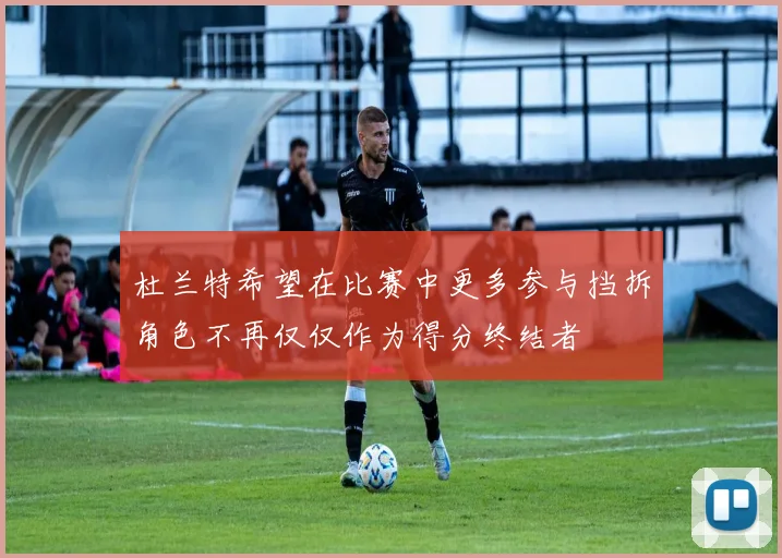 杜兰特希望在比赛中更多参与挡拆角色不再仅仅作为得分终结者
