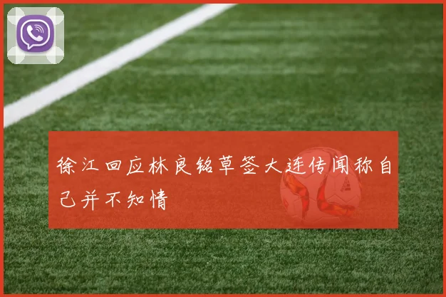 徐江回应林良铭草签大连传闻称自己并不知情