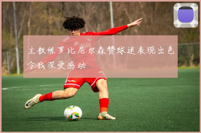 主教练罗比尼尔森赞球迷表现出色令我深受感动