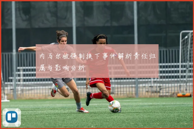 内马尔被强制换下事件解析责任归属与影响分析