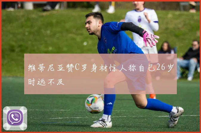 维蒂尼亚赞C罗身材惊人称自己26岁时远不及