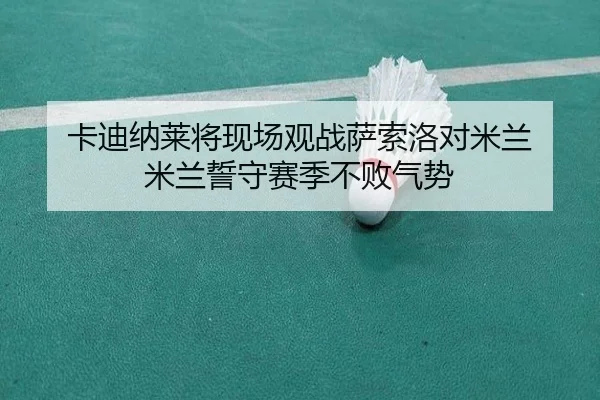 卡迪纳莱将现场观战萨索洛对米兰 米兰誓守赛季不败气势