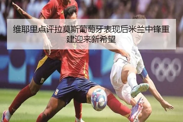 维耶里点评拉莫斯葡萄牙表现后米兰中锋重建迎来新希望